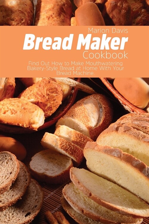 Bread Maker Cookbook: Find Out How to Make Mouthwatering Bakery-Style Bread at Home With Your Bread Machine. (Paperback)