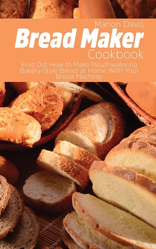 Bread Maker Cookbook: Find Out How to Make Mouthwatering Bakery-Style Bread at Home With Your Bread Machine. (Hardcover)