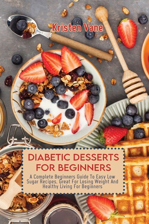 Diabetic Desserts for Beginners: A Complete Beginners Guide To Easy Low Sugar Recipes, Great For Losing Weight And Healthy Living For Beginners (Paperback)