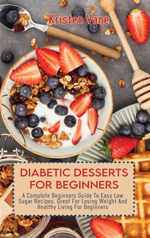 Diabetic Desserts for Beginners: A Complete Beginners Guide To Easy Low Sugar Recipes, Great For Losing Weight And Healthy Living For Beginners (Hardcover)