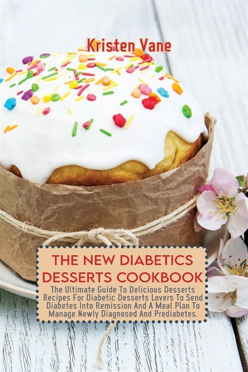 The New Diabetics Desserts Cookbook: The Ultimate Guide To Delicious Desserts Recipes For Diabetic Desserts Lovers To Send Diabetes Into Remission And (Paperback)