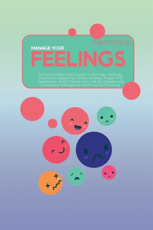 Manage Your Feelings: Complete Beginners Guide To Manage Feelings, Overcome Negativity, Stress, Anxiety, Anger And Depression, And Change Yo (Paperback)