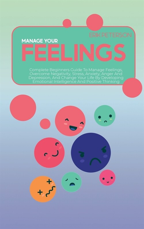 Manage Your Feelings: Complete Beginners Guide To Manage Feelings, Overcome Negativity, Stress, Anxiety, Anger And Depression, And Change Yo (Hardcover)