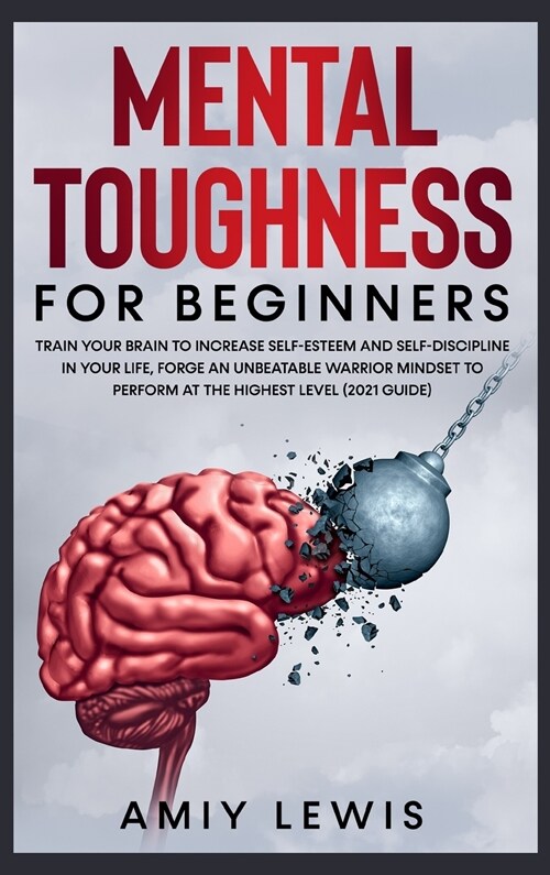 Mental Toughness for Beginners: Train Your Brain to Increase Self-Esteem and Self-Discipline in Your Life, Forge an Unbeatable Warrior Mindset to Perf (Hardcover)