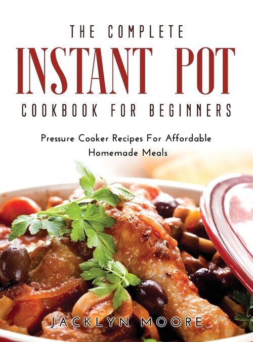 The Complete Instant Pot Cookbook For Beginners: Pressure Cooker Recipes For Affordable Homemade Meals (Hardcover)