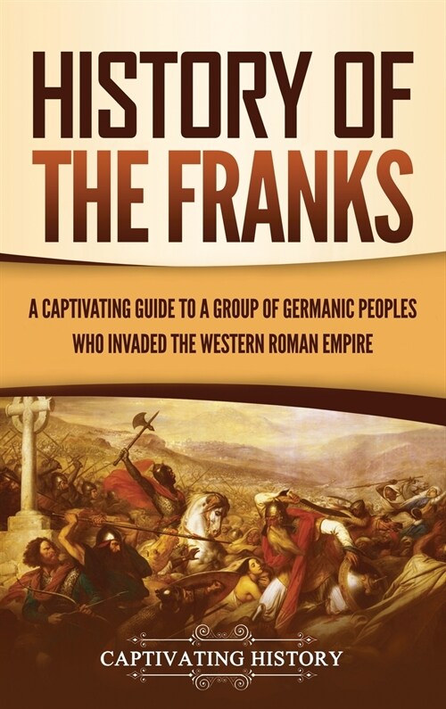 History of the Franks: A Captivating Guide to a Group of Germanic Peoples Who Invaded the Western Roman Empire (Hardcover)