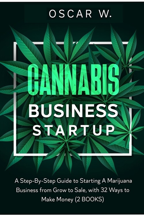 Cannabis Business Startup: 2 BOOKS - A Step-By-Step Guide to Starting A Marijuana Business from Grow to Sale, with 32 WAYS TO MAKE MONEY (Paperback)
