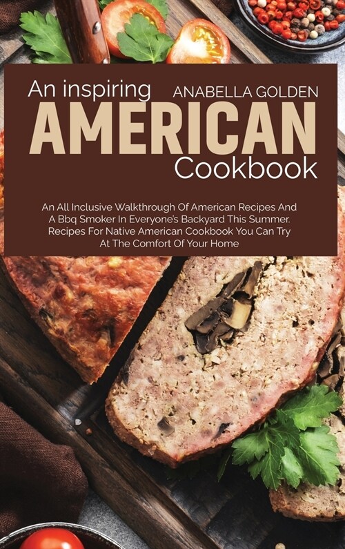 An Inspiring American Cookbook: An All Inclusive Walkthrough of American Recipes and a BBQ Smoker in Everyones Backyard This Summer (Hardcover)