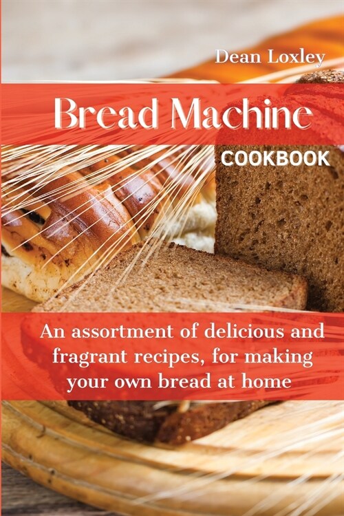 Bread Machine Cookbook: An assortment of delicious and fragrant recipes, for making your own bread at home (Paperback)