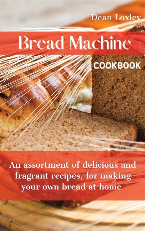 Bread Machine Cookbook: An assortment of delicious and fragrant recipes, for making your own bread at home (Hardcover)