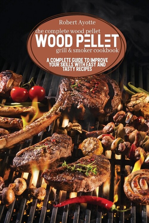 The Complete Wood Pellet Grill and Smoker Cookbook: A Complete Guide to Improve Your Skills with Easy and Tasty Recipes (Paperback)