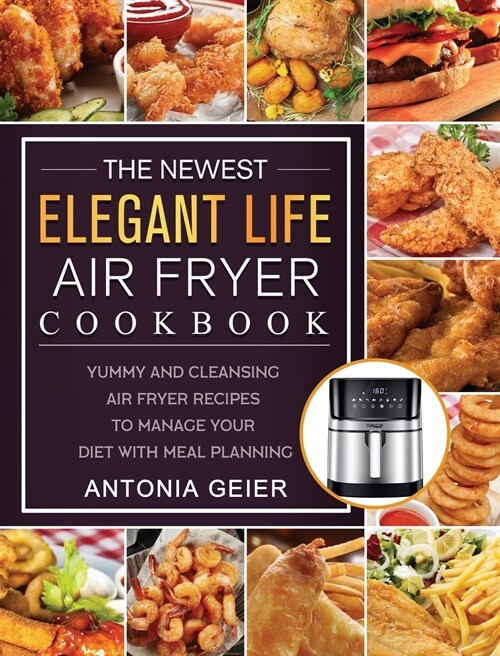 The Newest Elegant Life Air Fryer Cookbook: Yummy and Cleansing Air Fryer Recipes to Manage Your Diet with Meal Planning (Hardcover)