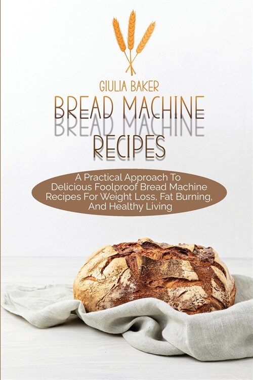 Bread Machine Recipes: A Practical Approach To Delicious Foolproof Bread Machine Recipes For Weight Loss, Fat Burning, And Healthy Living (Paperback)