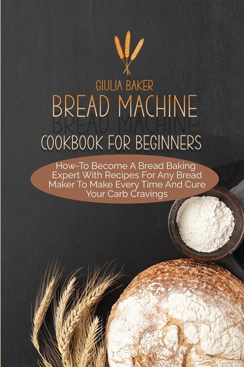 Bread Machine Cookbook For Beginners: How-To Become A Bread Baking Expert With Recipes For Any Bread Maker To Make Every Time And Cure Your Carb Cravi (Paperback)