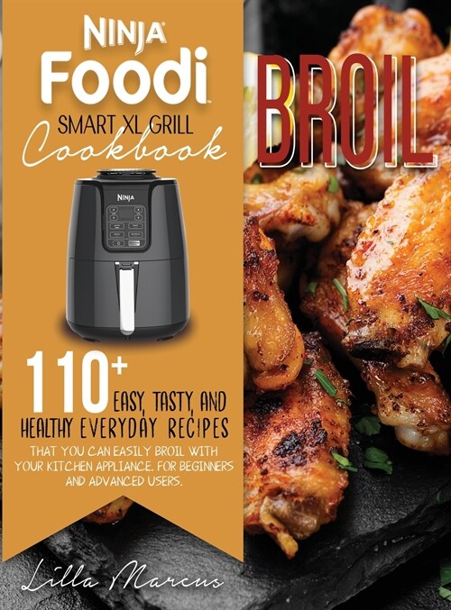 Ninja Foodi Smart XL Grill Cookbook - Broil: 110+ Easy, Tasty, And Healthy Everyday Recipes That You Can Easily Broil With Your Kitchen Appliance. For (Hardcover)