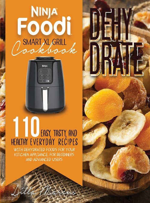 Ninja Foodi Smart XL Grill Cookbook - Dehydrate: 110+ Easy, Tasty, And Healthy Everyday Recipes With Dehydrated Foods For Your Kitchen Appliance. For (Hardcover)