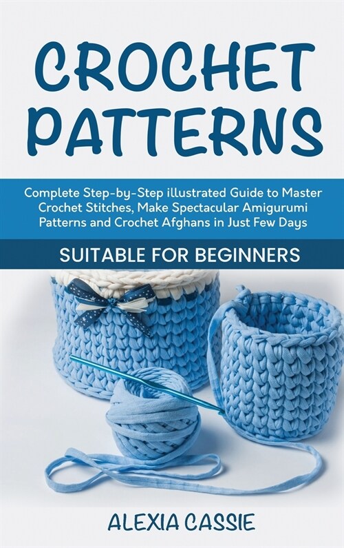Crochet Patterns: Complete Step-by-Step illustrated Guide to Master Crochet Stitches, Make Spectacular Amigurumi Patterns and Crochet Af (Hardcover)