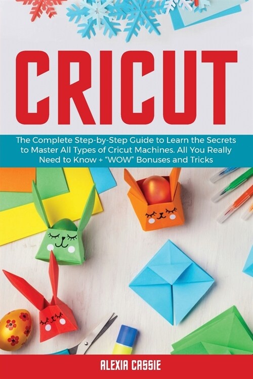 Cricut: The Complete Step-by-Step to Learn the Secrets to Master All Types of Cricut Machines. All You Need Really to Know + W (Paperback)