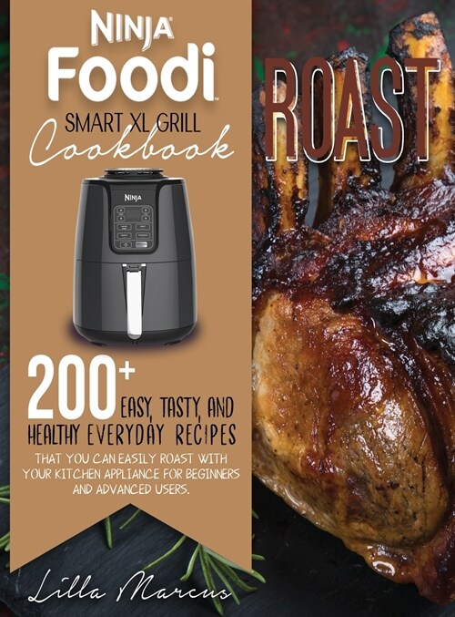 Ninja Foodi Smart XL Grill Cookbook - Roast: 200 Easy, Tasty, And Healthy Everyday Recipes That You Can Easily Roast With Your Kitchen Appliance For B (Hardcover)