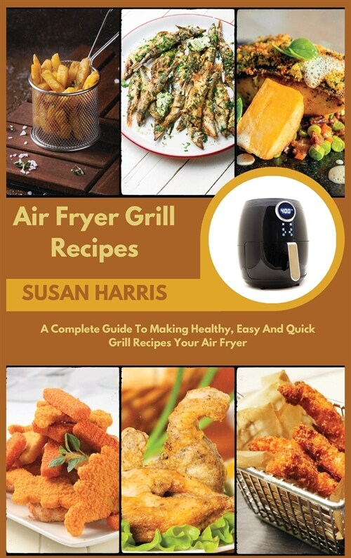 Air Fryer Grill Recipes: A Complete Guide To Making Healthy, Easy And Quick Grill Recipes Your Air Fryer (Hardcover)