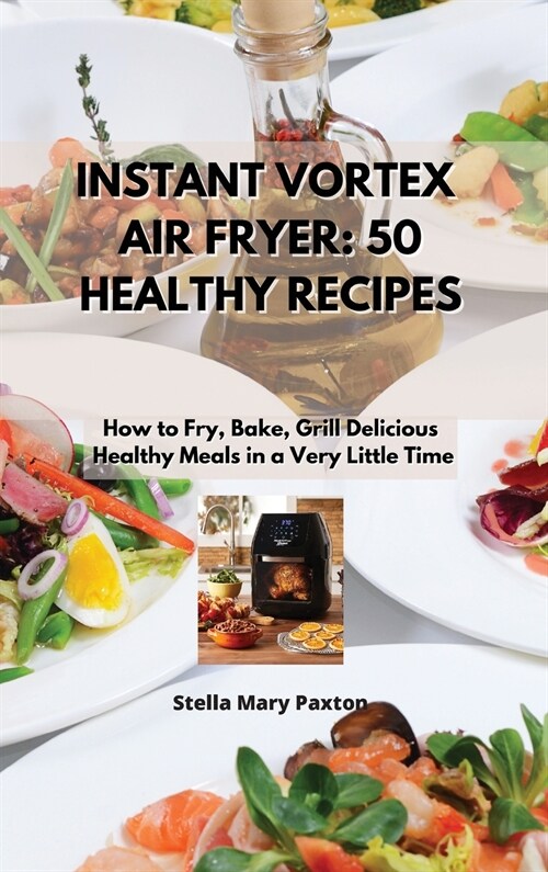 Instant Vortex Air Fryer 50 Healthy Recipes: How to Fry, Bake, Grill Delicious, Healthy Meals in a Very Little Time. (Hardcover)