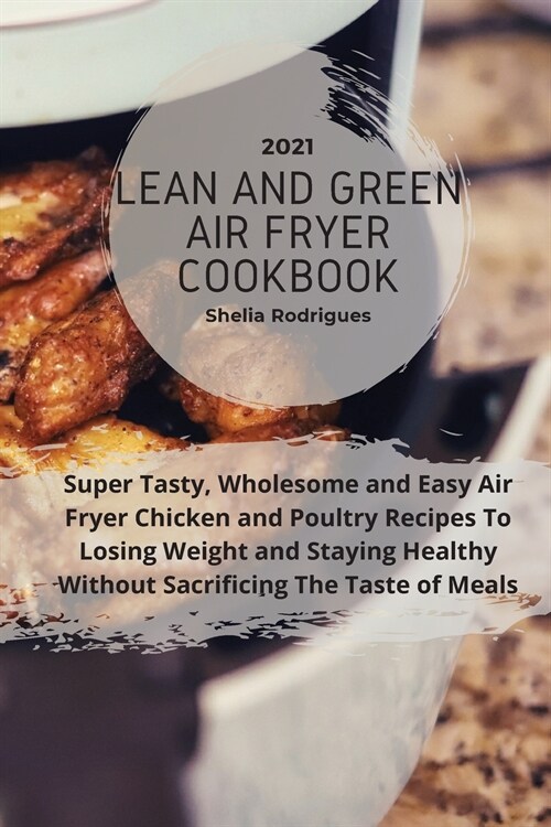 Lean And Green Air Fryer Cookbook 2021: Super Tasty, Wholesome and Easy Air Fryer Chicken and Poultry Recipes to Losing Weight and Staying Healthy Wit (Paperback)