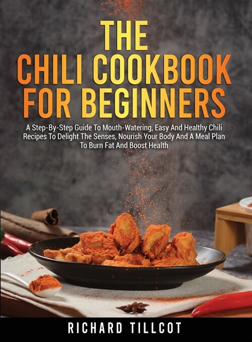 The Chili Cookbook For Beginners: A Step-By-Step Guide To Mouth-Watering, Easy And Healthy Chili Recipes To Delight The Senses, Nourish Your Body And (Hardcover)