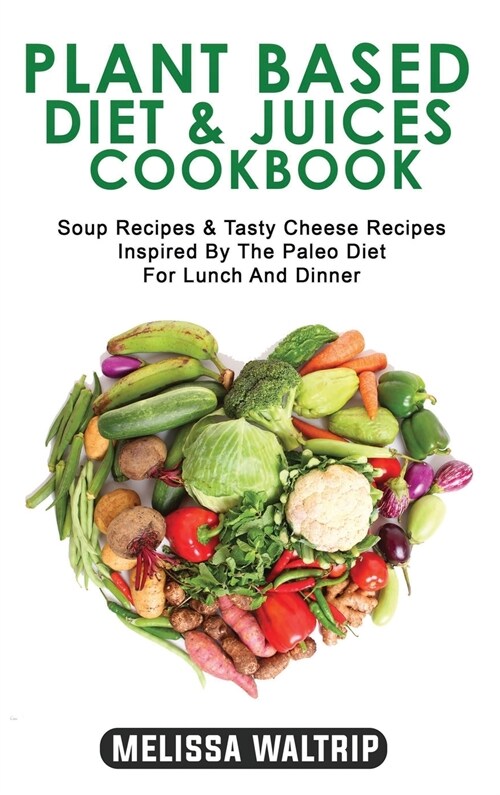 Plant Based Diet & Juices Cookbook: Soup Recipes & Tasty Cheese Recipes Inspired By The Paleo Diet For Lunch And Dinner (Hardcover)