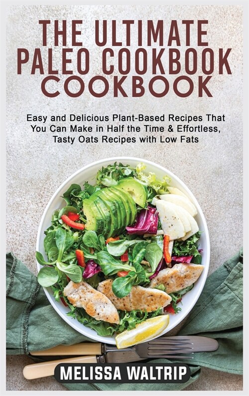 The Ultimate Paleo Cookbook: Easy and Delicious Plant-Based Recipes That You Can Make in Half the Time & Effortless, Tasty Oats Recipes with Low Fa (Hardcover)