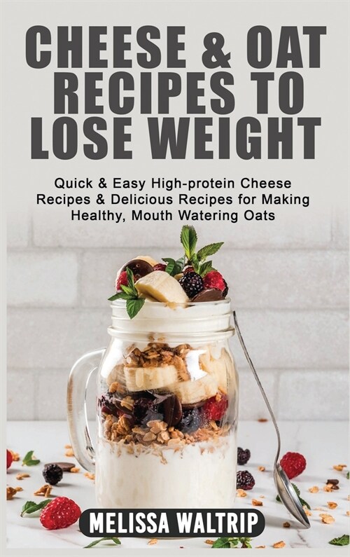 Cheese & Oat Recipes to Lose Weight: Quick & Easy High-protein Cheese Recipes & Delicious Recipes for Making Healthy, Mouth Watering Oats (Hardcover)
