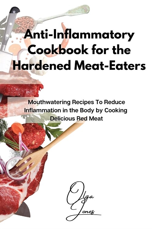 Anti-Inflammatory Cookbook for the Hardened Meat-Eaters: Mouthwatering Recipes To Reduce Inflammation in the Body by Cooking Delicious Red Meat (Paperback)