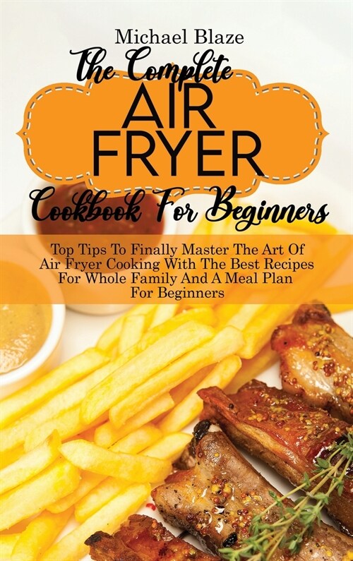 The Complete Air Fryer Cookbook For Beginners: Top Tips To Finally Master The Art Of Air Fryer Cooking With The Best Recipes For Whole Family And A Me (Hardcover)