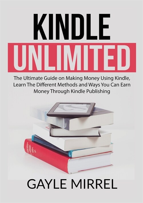 Kindle Unlimited: The Ultimate Guide on Making Money Using Kindle, Learn The Different Methods and Ways You Can Earn Money Through Kindl (Paperback)