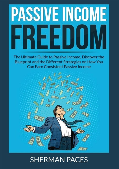 Passive Income Freedom: The Ultimate Guide to Passive Income, Discover the Blueprint and the Different Strategies on How You Can Earn Consiste (Paperback)