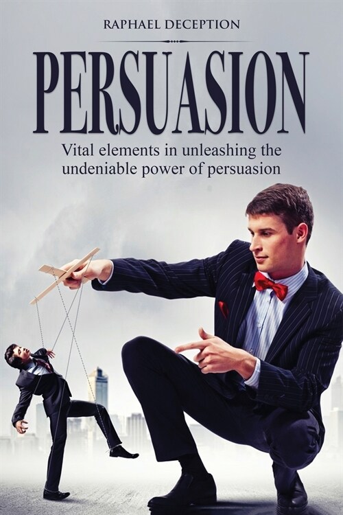 Persuasion: Vital elements in unleashing the undeniable power of persuasion (Paperback)