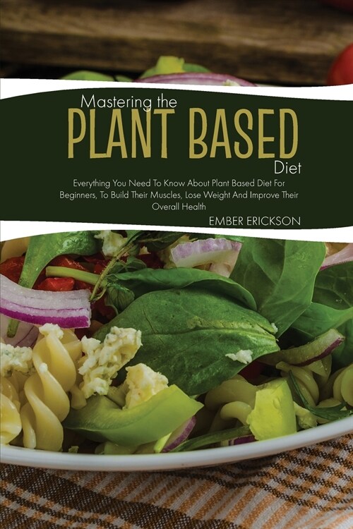 Mastering The Plant- Based Diet: Everything You Need to Know About Plant Based Diet for Beginners, to Build Their Muscles, Lose Weight and Improve The (Paperback)