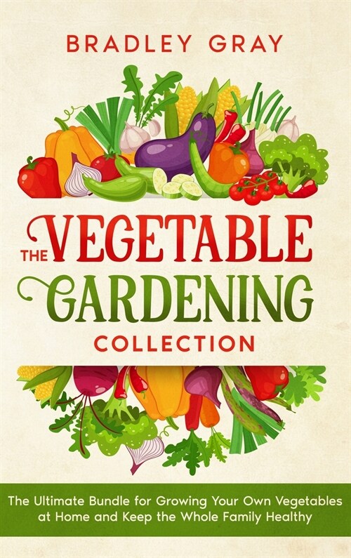 The Vegetable Gardening Collection: 4 Books in 1: The Ultimate Bundle for Growing Your Own Vegetables at Home and Keep the Whole Family Healthy (Hardcover)