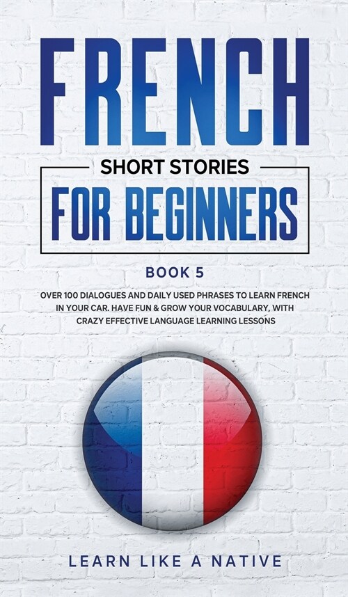 French Short Stories for Beginners Book 5 : Over 100 Dialogues and Daily Used Phrases to Learn French in Your Car. Have Fun & Grow Your Vocabulary, wi (Hardcover)