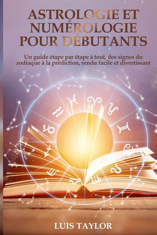 Astrologie et Num?ologie pour D?utants: Un guide ?ape par ?ape ?tout, des signes du zodiaque ?la pr?iction, rendu facile et divertissant ( FREN (Paperback)