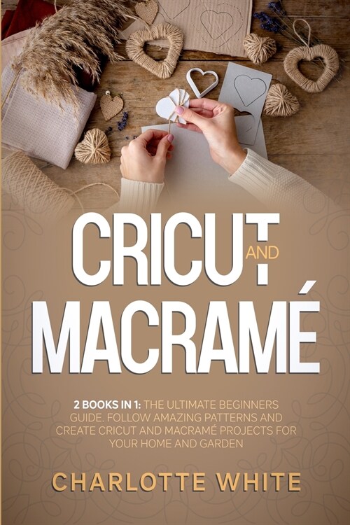 Cricut and Macrame: 2 Books in 1: The Ultimate Beginners Guide. Follow Amazing Patterns and Create Cricut and Macrame Projects for Your Ho (Paperback)