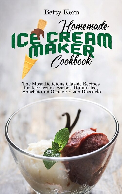 Homemade Ice Cream Maker Cookbook: The Most Delicious Classic Recipes for Ice Cream, Sorbet, Italian Ice, Sherbet and Other Frozen Desserts (Hardcover)