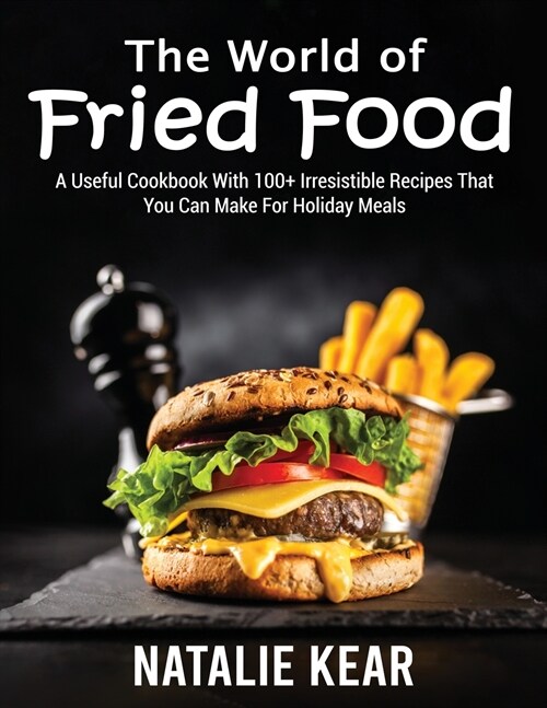 The World of Fried Food: A Useful Cookbook With 100+ Irresistible Recipes That You Can Make For Holiday Meals (Paperback)