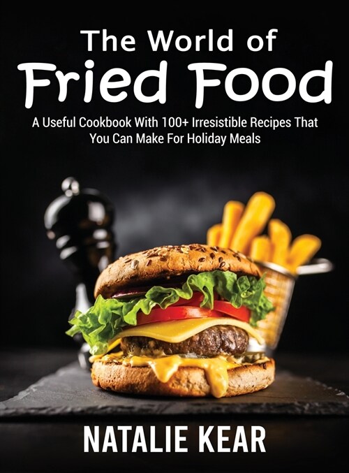The World of Fried Food: A Useful Cookbook With 100+ Irresistible Recipes That You Can Make For Holiday Meals (Hardcover)