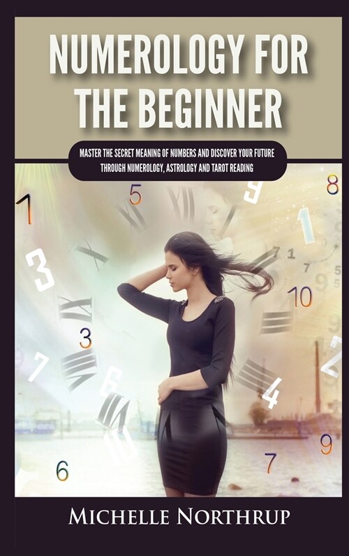 Numerology For The Beginner: Master the Secret Meaning of Numbers and Discover Your Future through Numerology, Astrology and Tarot Reading (Hardcover)