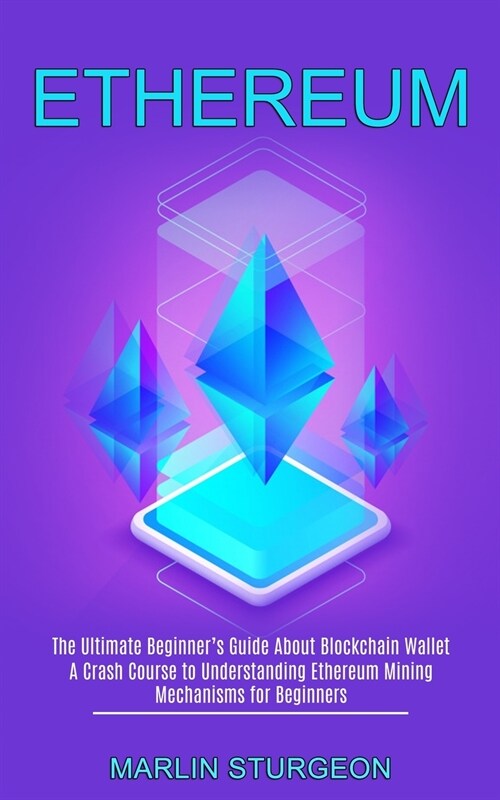 Ethereum: A Crash Course to Understanding Ethereum Mining Mechanisms for Beginners (The Ultimate Beginners Guide About Blockcha (Paperback)