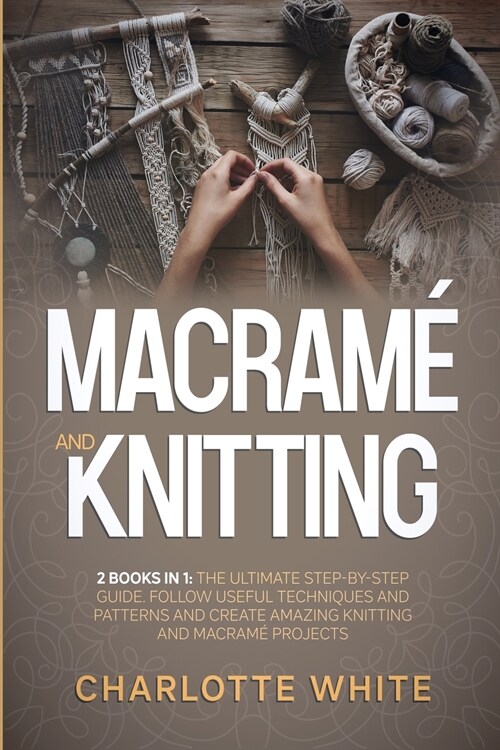 Macrame and Knitting: 2 Books in 1: The Ultimate Step-by-Step Guide. Follow Useful Techniques and Patterns and Create Amazing Knitting and M (Paperback)