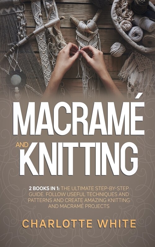 Macrame and Knitting: 2 Books in 1: The Ultimate Step-by-Step Guide. Follow Useful Techniques and Patterns and Create Amazing Knitting and M (Hardcover)