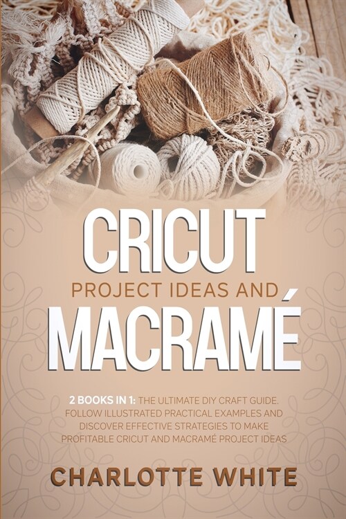 Cricut Project Ideas and Macrame: 2 Books in 1: The Ultimate DIY Craft Guide. Follow Illustrated Practical Examples and Discover Effective Strategies (Paperback)