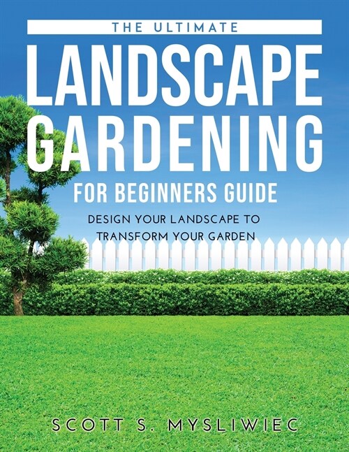 The Ultimate Landscape Gardening for Beginners Guide: Design Your Landscape to Transform Your Garden (Paperback)