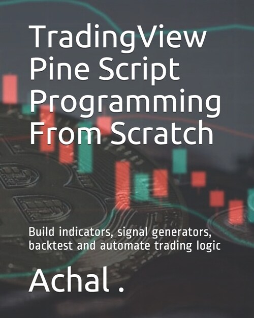 TradingView Pine Script Programming From Scratch: Build indicators, signal generators, backtest and automate trading logic (Paperback)